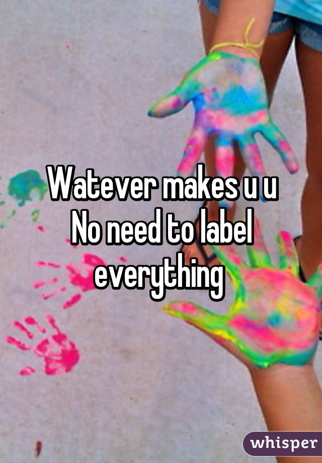 Watever makes u u
No need to label everything 