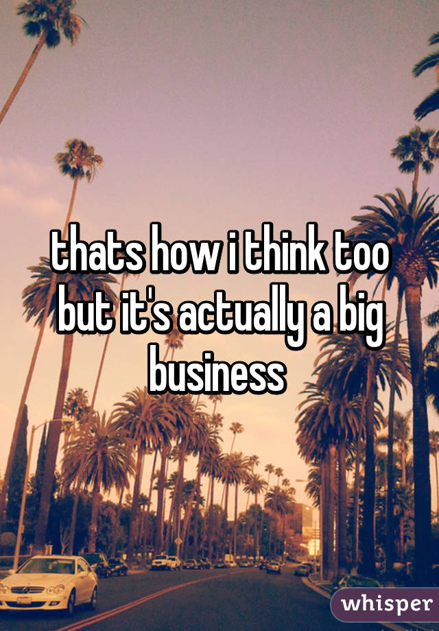 thats how i think too but it's actually a big business 