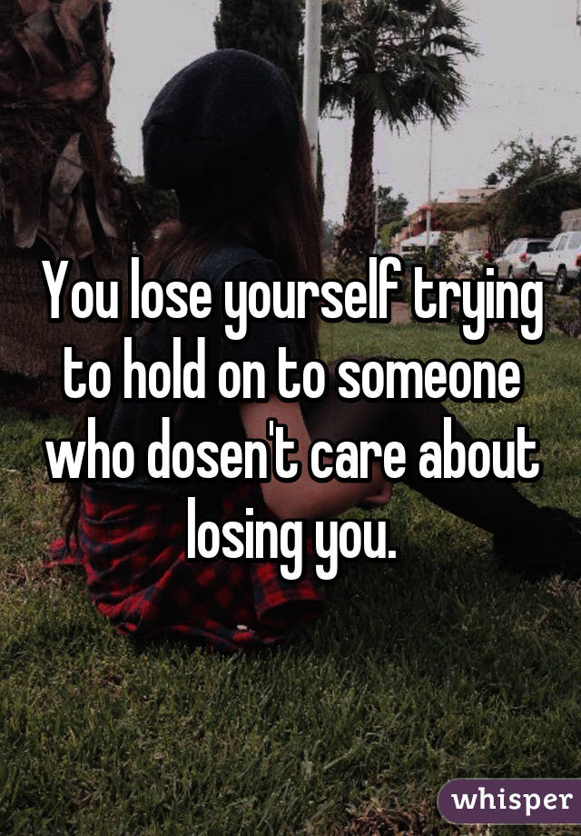 You lose yourself trying to hold on to someone who dosen't care about losing you.