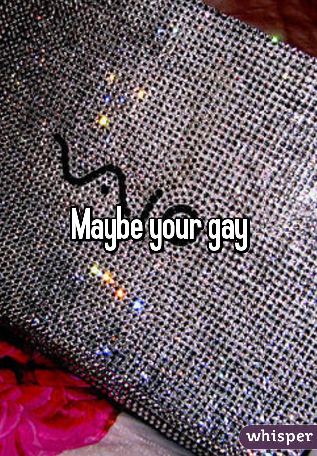 Maybe your gay