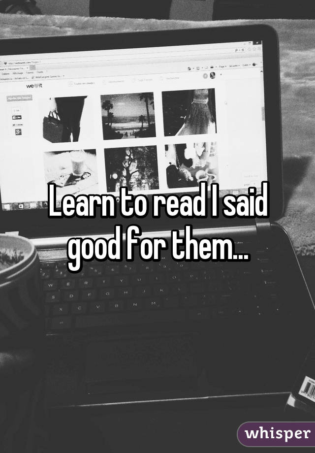 Learn to read I said good for them...