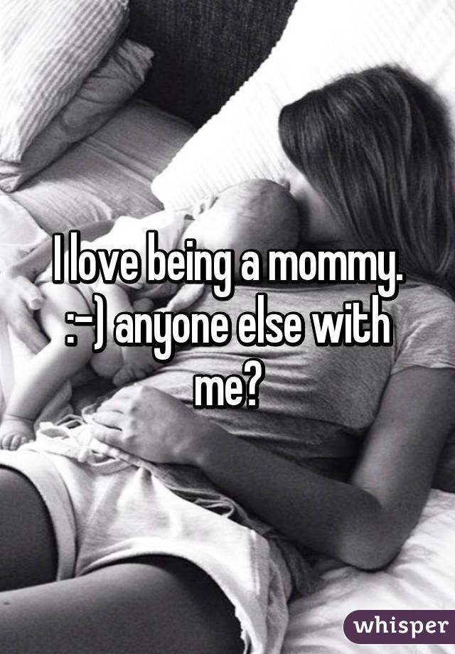 I love being a mommy. :-) anyone else with me?