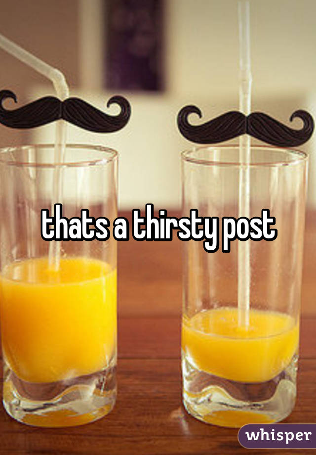 thats a thirsty post