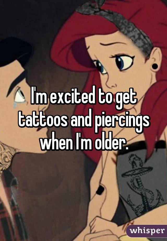 I'm excited to get tattoos and piercings when I'm older.