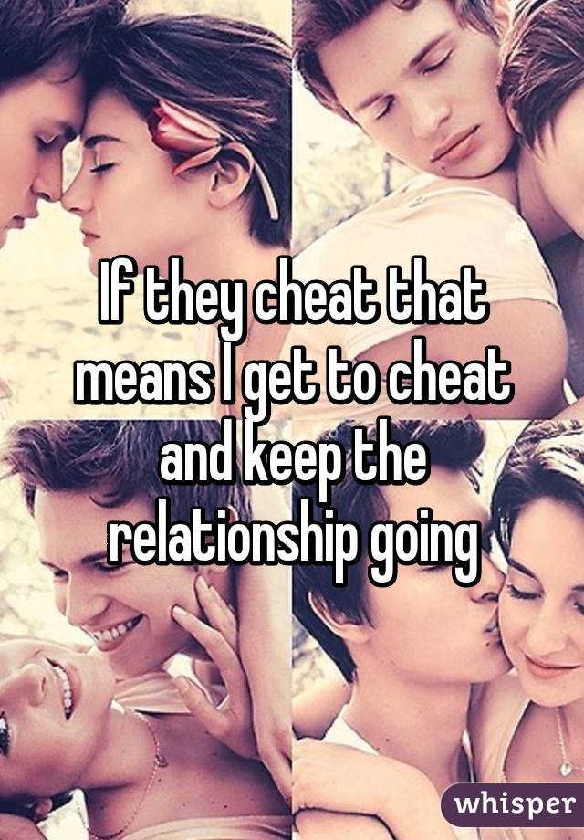If they cheat that means I get to cheat and keep the relationship going
