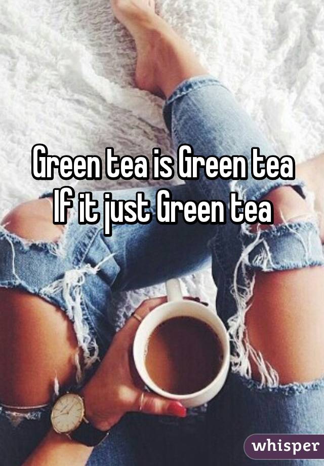 Green tea is Green tea
 If it just Green tea 

