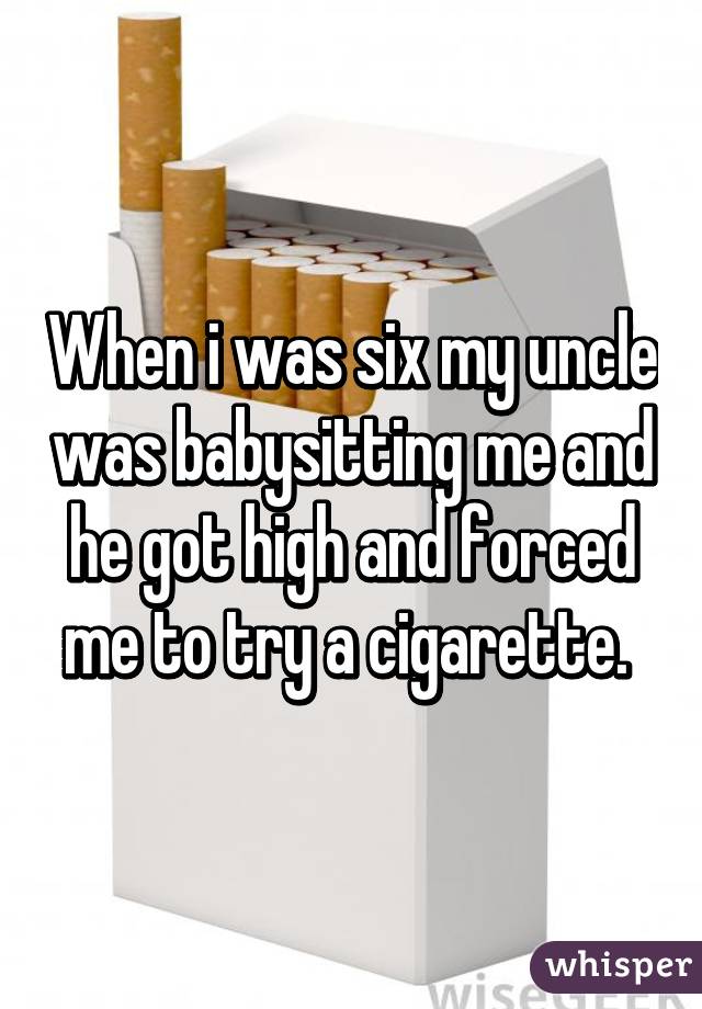 When i was six my uncle was babysitting me and he got high and forced me to try a cigarette. 