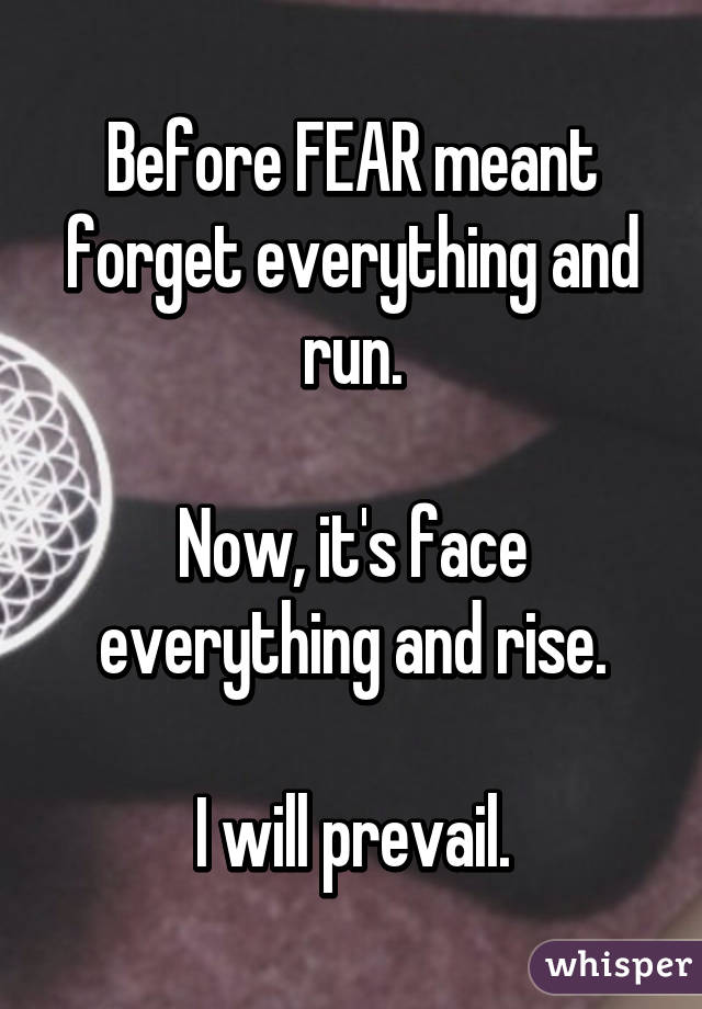 Before FEAR meant forget everything and run.

Now, it's face everything and rise.

I will prevail.