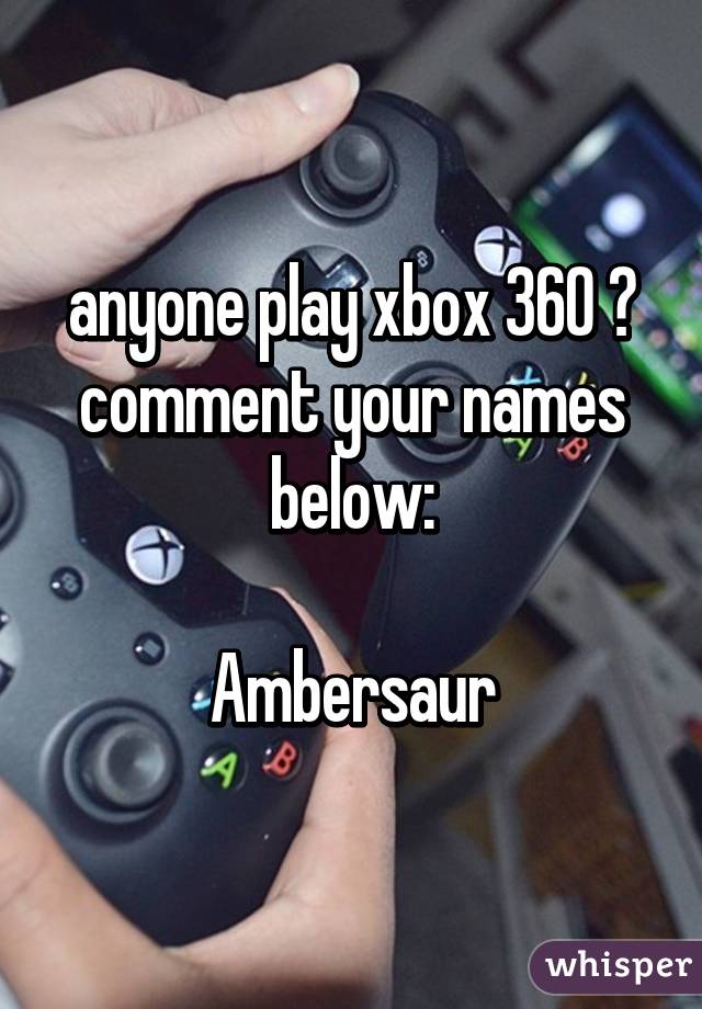 anyone play xbox 360 ? comment your names below:

Ambersaur