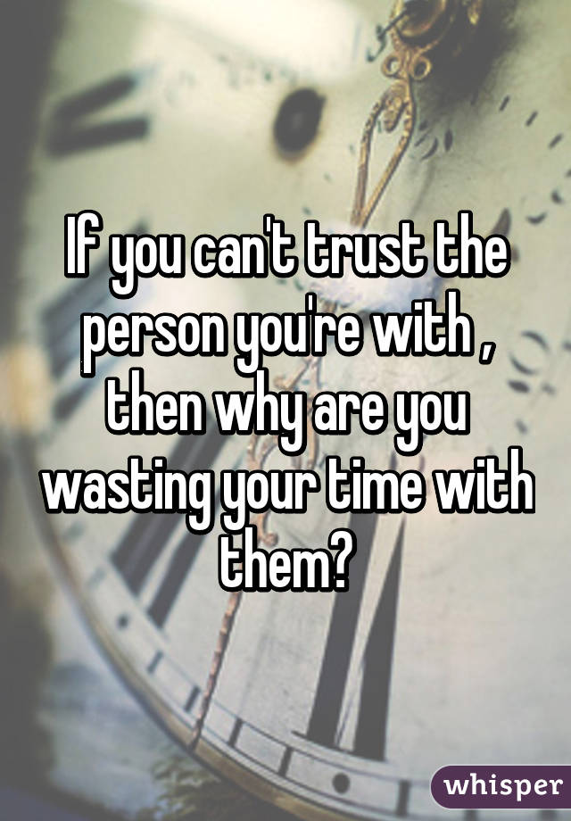 If you can't trust the person you're with , then why are you wasting your time with them?