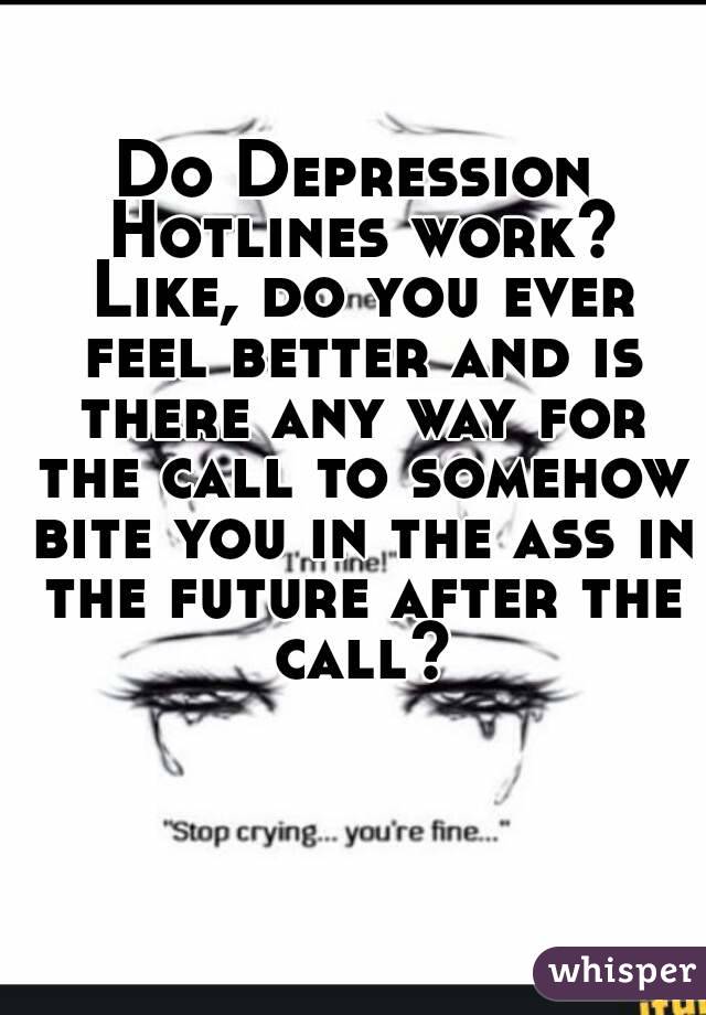 Do Depression Hotlines work? Like, do you ever feel better and is there any way for the call to somehow bite you in the ass in the future after the call?