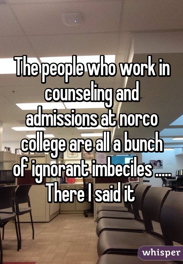 The people who work in counseling and admissions at norco college are all a bunch of ignorant imbeciles ..... There I said it 