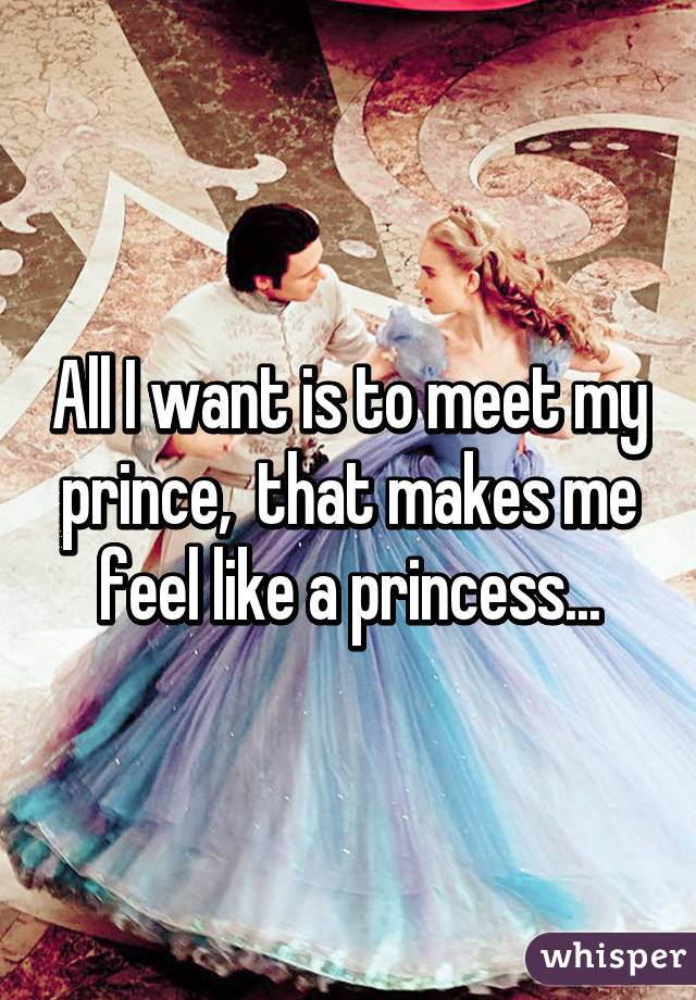 All I want is to meet my prince,  that makes me feel like a princess...