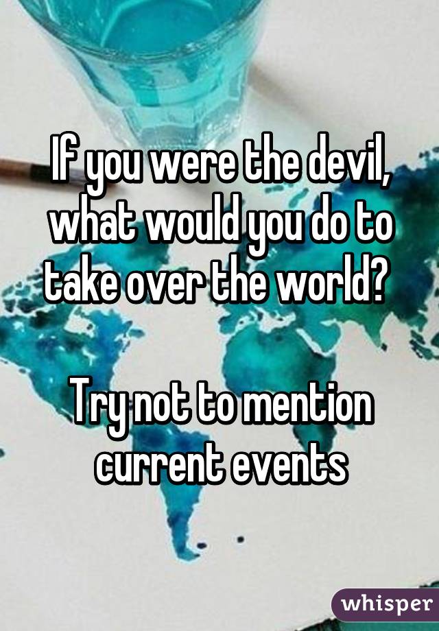 If you were the devil, what would you do to take over the world? 

Try not to mention current events