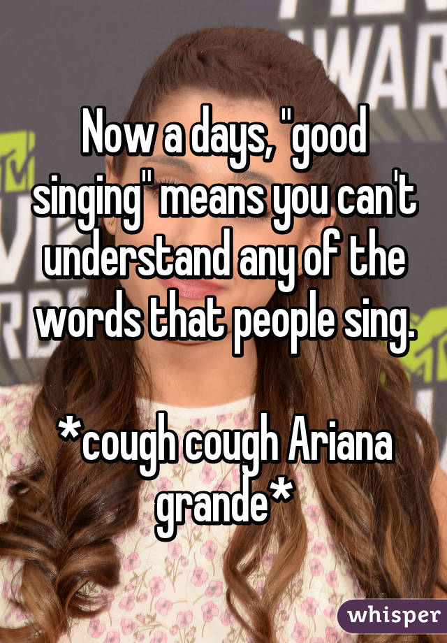 Now a days, "good singing" means you can't understand any of the words that people sing.

*cough cough Ariana grande*