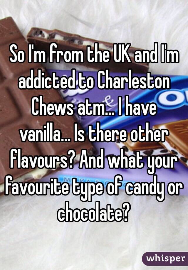 So I'm from the UK and I'm addicted to Charleston Chews atm... I have vanilla... Is there other flavours? And what your favourite type of candy or chocolate? 