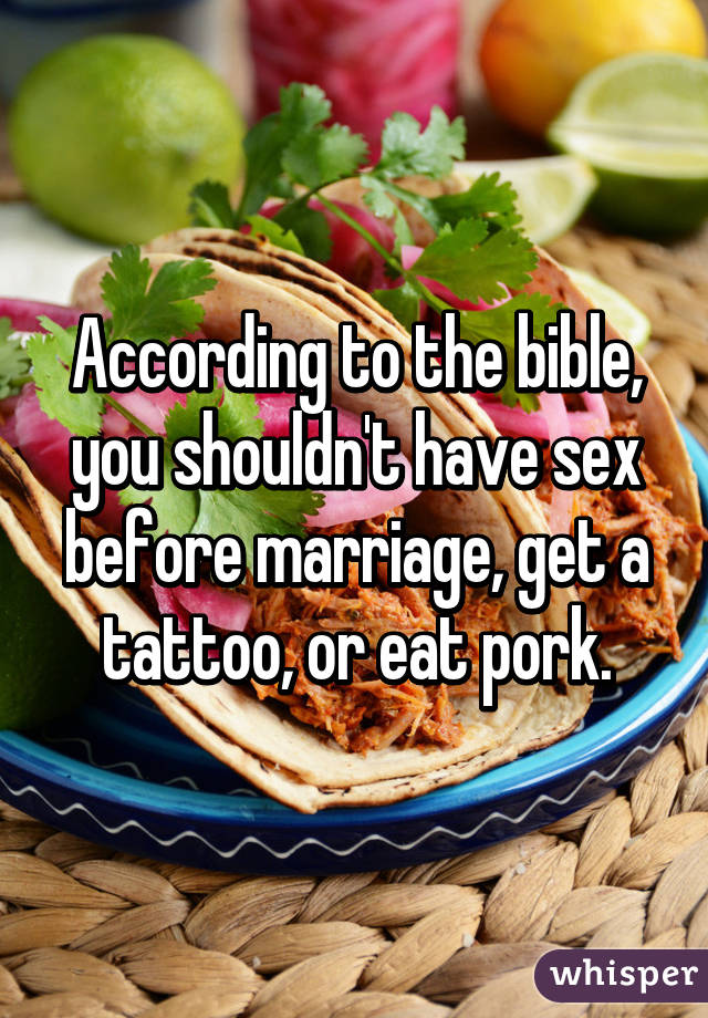 According to the bible, you shouldn't have sex before marriage, get a tattoo, or eat pork.