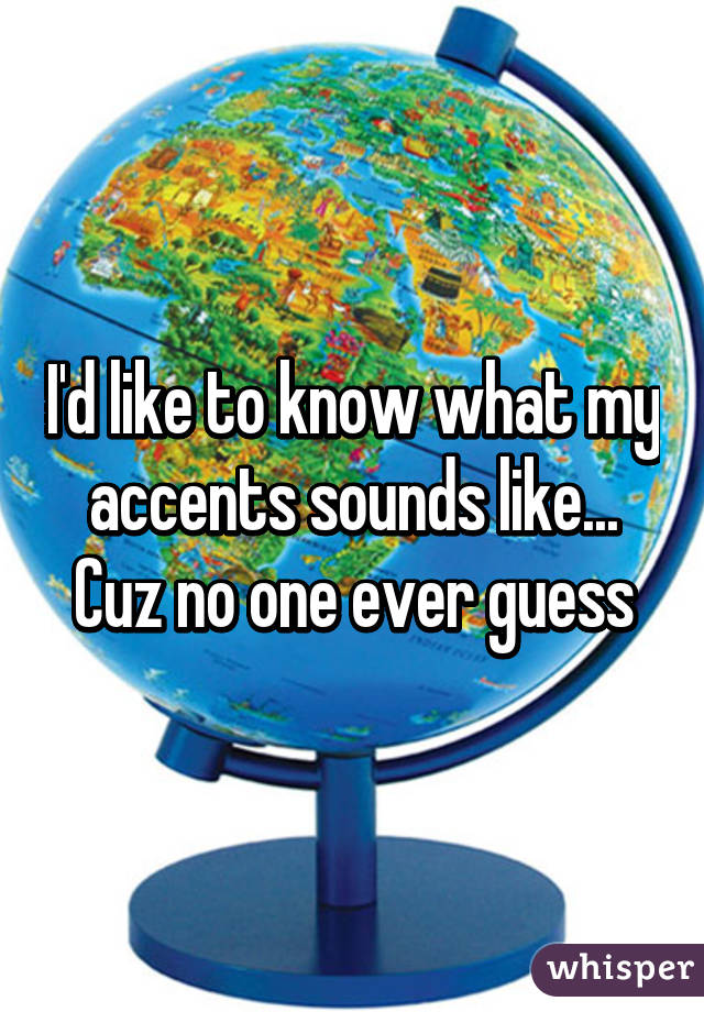 I'd like to know what my accents sounds like... Cuz no one ever guess