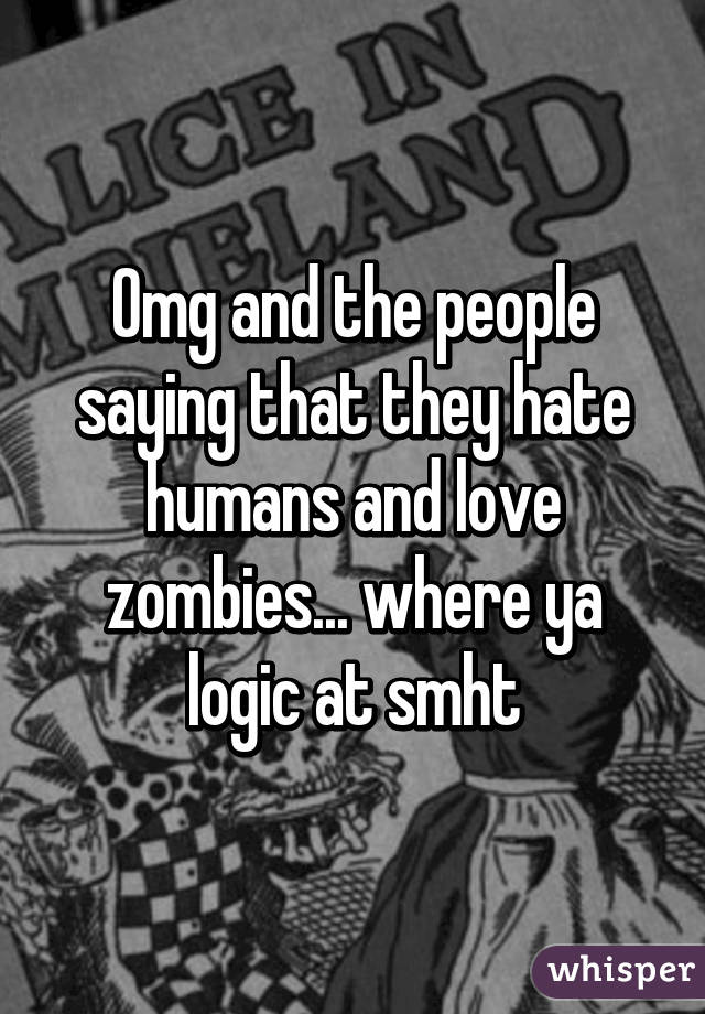 Omg and the people saying that they hate humans and love zombies... where ya logic at smht