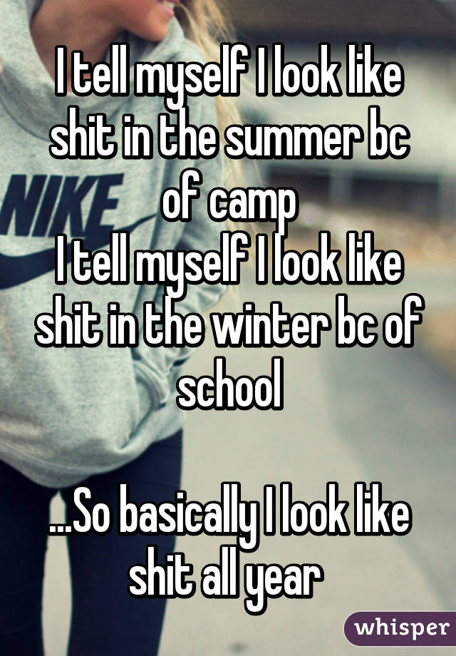 I tell myself I look like shit in the summer bc of camp
I tell myself I look like shit in the winter bc of school

...So basically I look like shit all year 