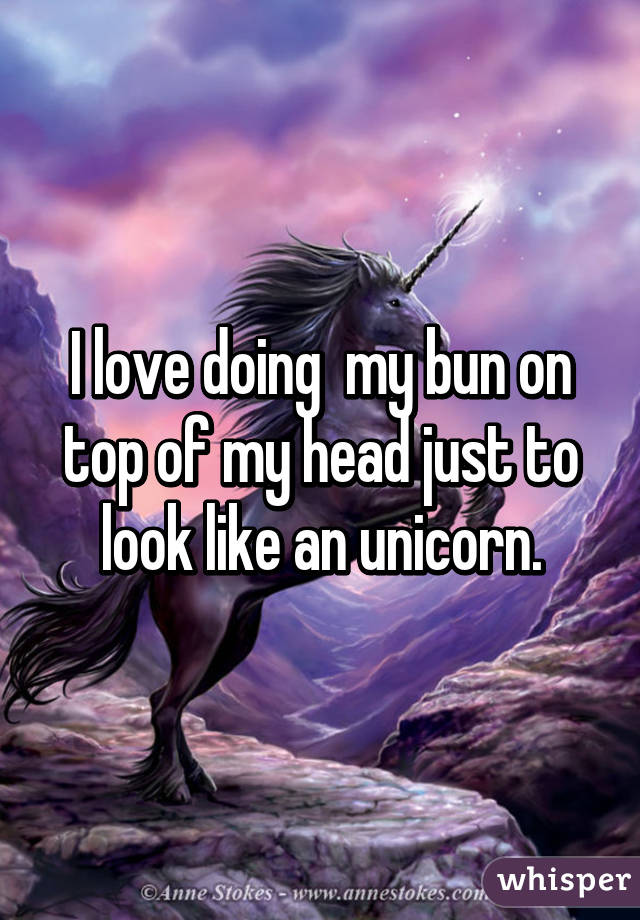 I love doing  my bun on top of my head just to look like an unicorn.