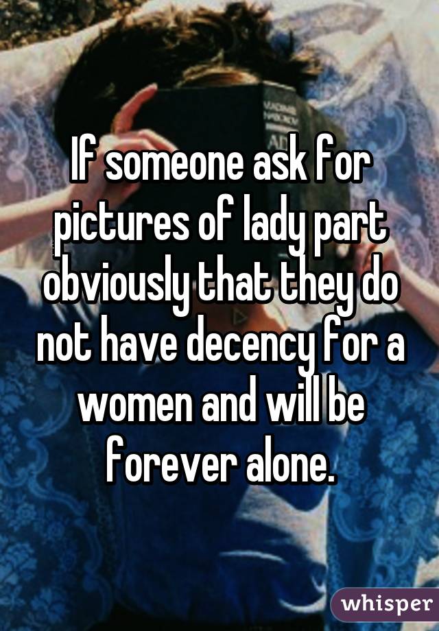 If someone ask for pictures of lady part obviously that they do not have decency for a women and will be forever alone.