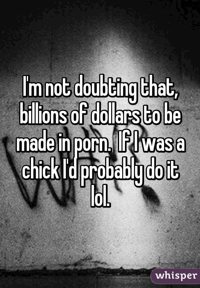 I'm not doubting that, billions of dollars to be made in porn.  If I was a chick I'd probably do it lol.
