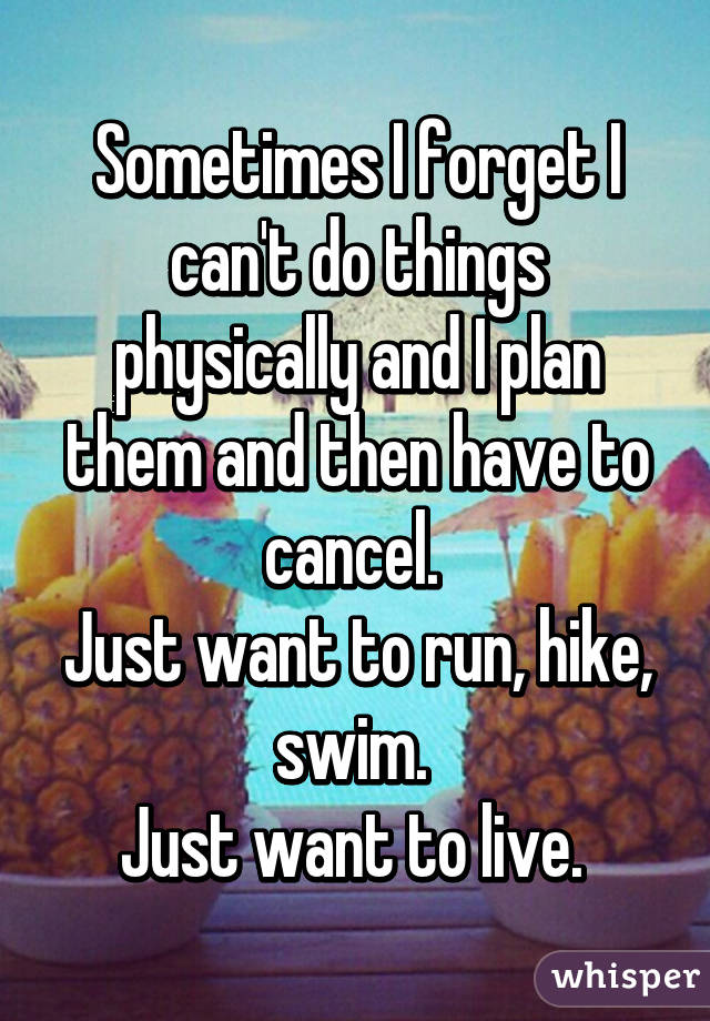 Sometimes I forget I can't do things physically and I plan them and then have to cancel. 
Just want to run, hike, swim. 
Just want to live. 