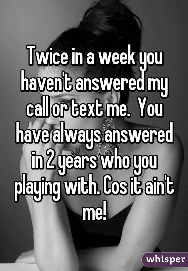Twice in a week you haven't answered my call or text me.  You have always answered in 2 years who you playing with. Cos it ain't me!