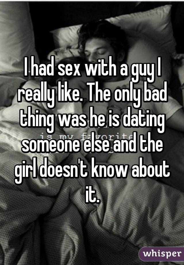 I had sex with a guy I really like. The only bad thing was he is dating someone else and the girl doesn't know about it.