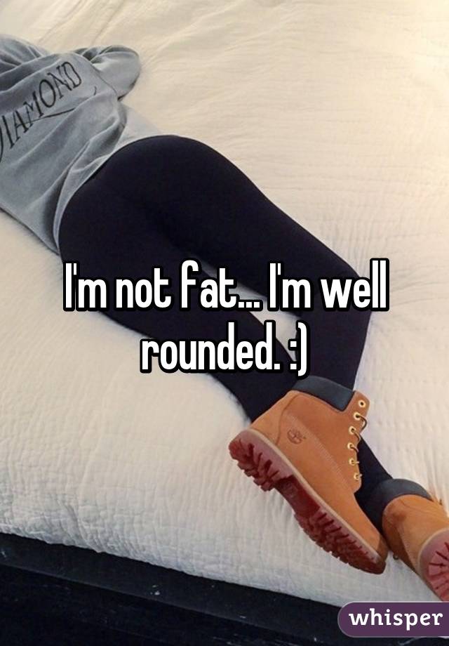 I'm not fat... I'm well rounded. :)