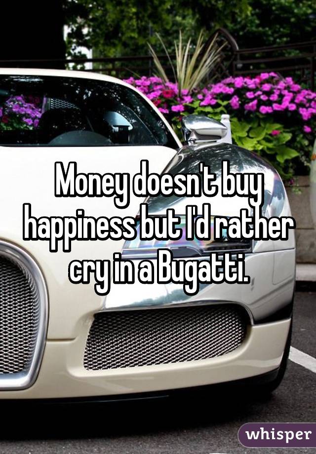 Money doesn't buy happiness but I'd rather cry in a Bugatti.