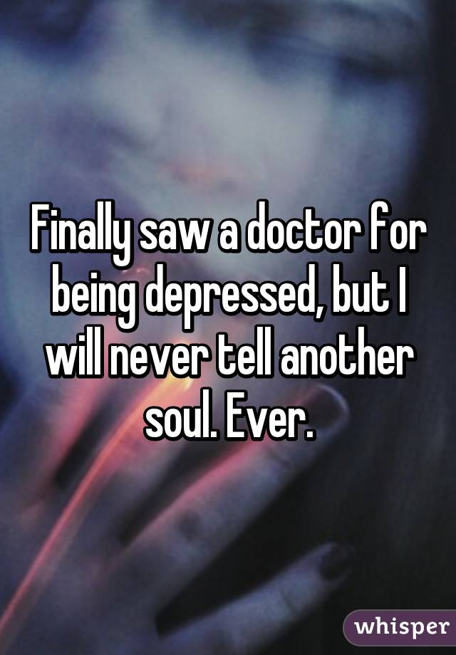 Finally saw a doctor for being depressed, but I will never tell another soul. Ever.