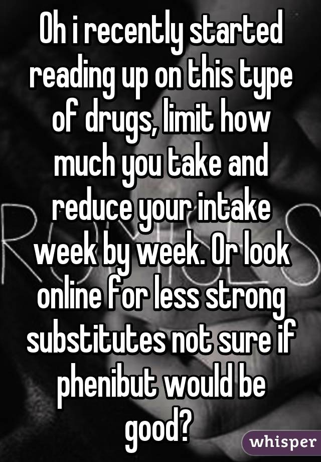 Oh i recently started reading up on this type of drugs, limit how much you take and reduce your intake week by week. Or look online for less strong substitutes not sure if phenibut would be good? 