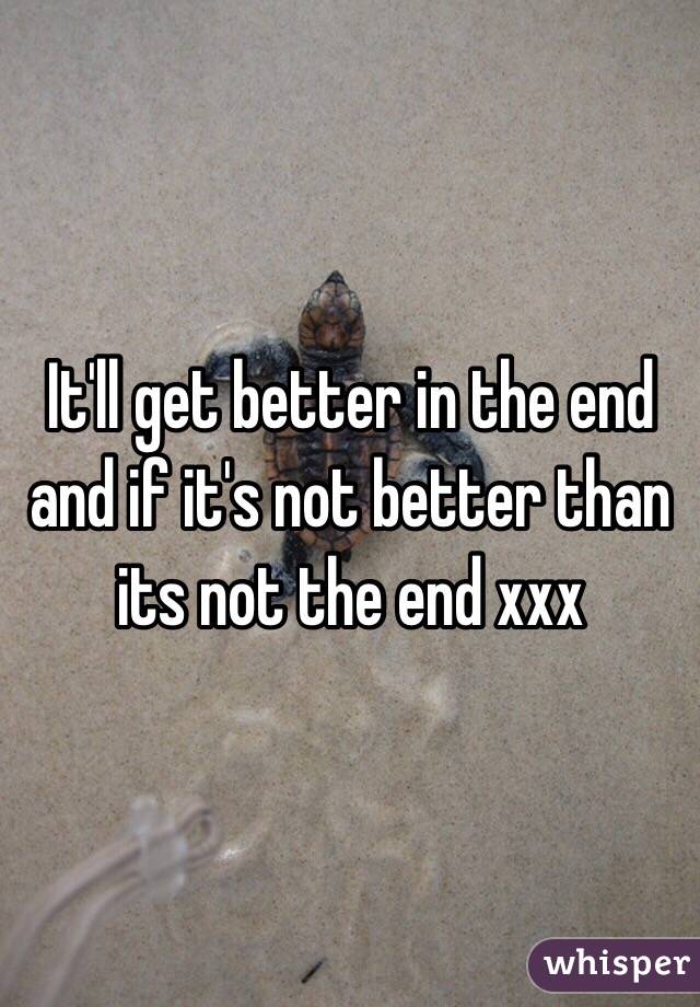 It'll get better in the end and if it's not better than its not the end xxx 