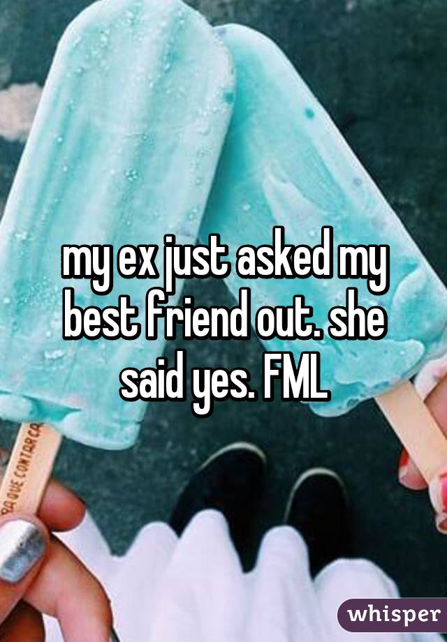 my ex just asked my best friend out. she said yes. FML
