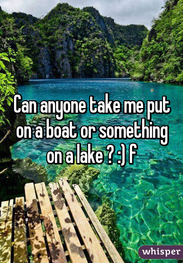 Can anyone take me put on a boat or something on a lake ? :) f