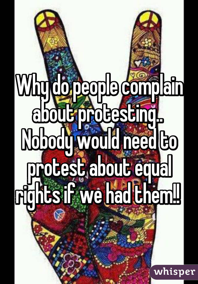 Why do people complain about protesting..  Nobody would need to protest about equal rights if we had them!! 