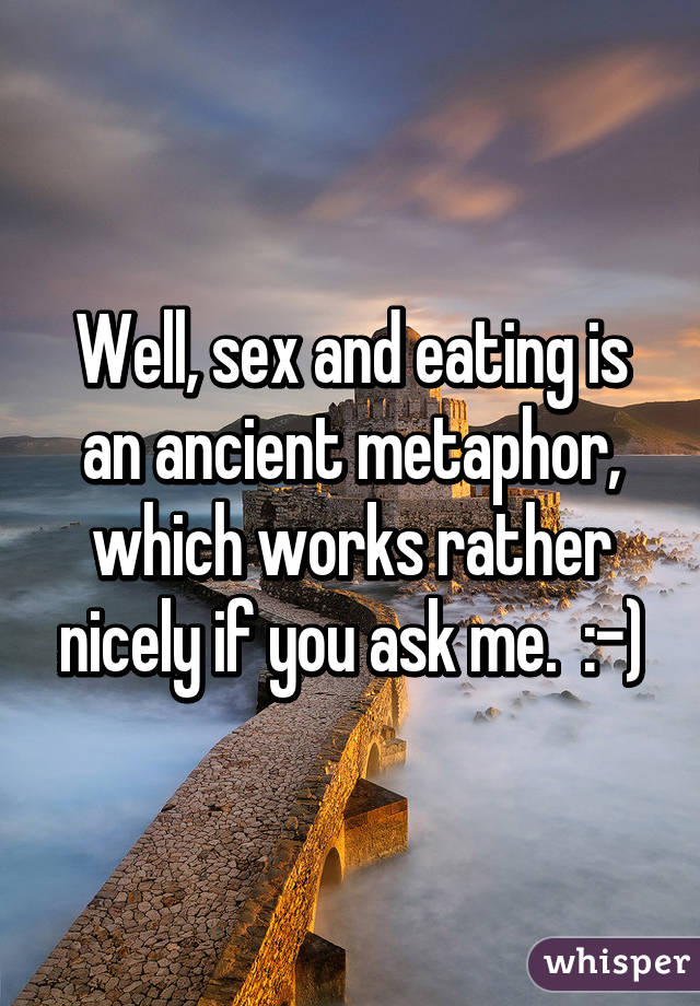 Well, sex and eating is an ancient metaphor, which works rather nicely if you ask me.  :-)
