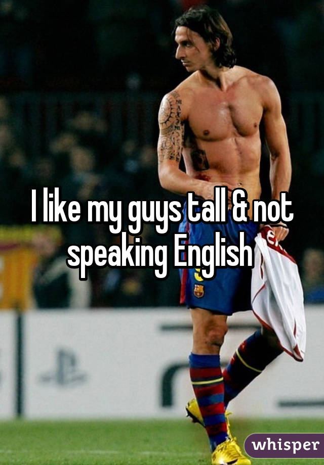 I like my guys tall & not speaking English 