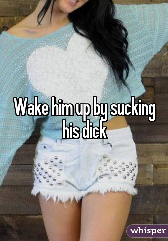Wake him up by sucking his dick