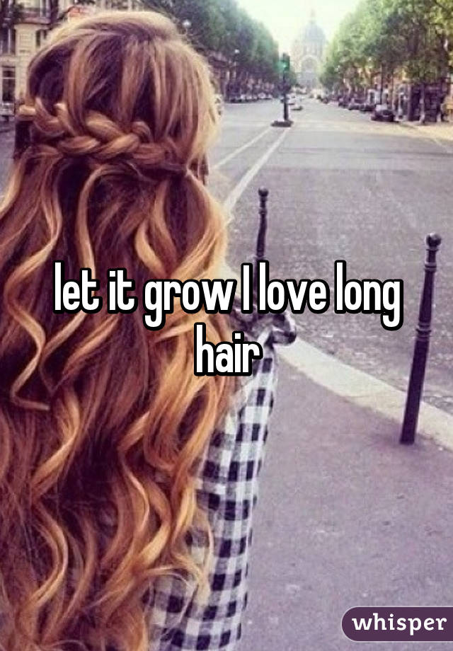 let it grow I love long hair