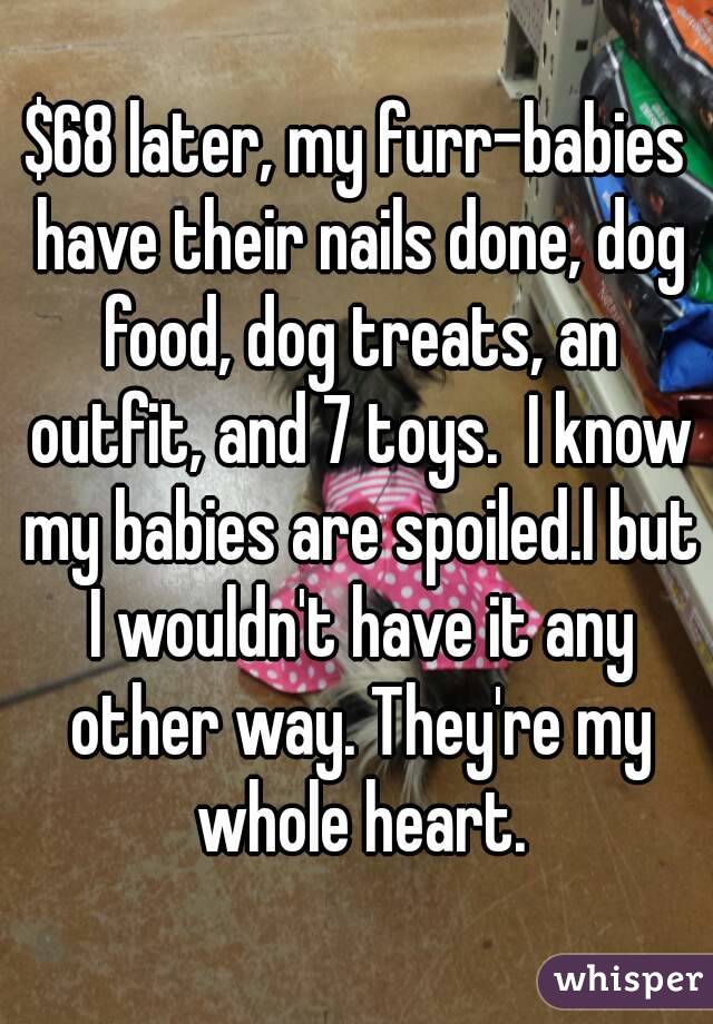 $68 later, my furr-babies have their nails done, dog food, dog treats, an outfit, and 7 toys.  I know my babies are spoiled.l but I wouldn't have it any other way. They're my whole heart.