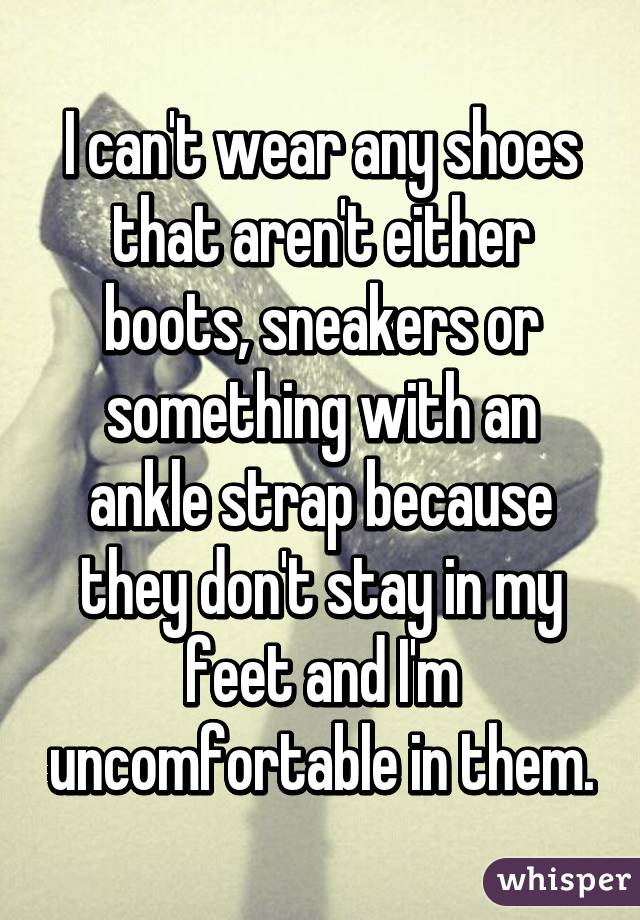 I can't wear any shoes that aren't either boots, sneakers or something with an ankle strap because they don't stay in my feet and I'm uncomfortable in them.