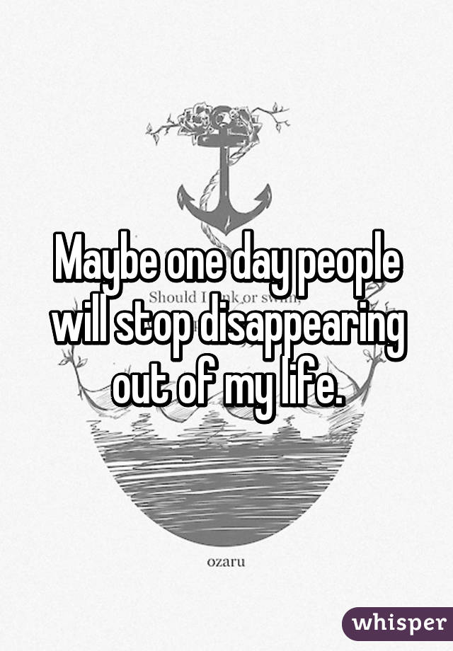 Maybe one day people will stop disappearing out of my life.