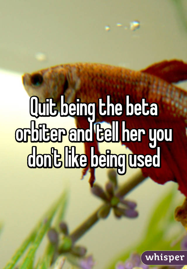 Quit being the beta orbiter and tell her you don't like being used