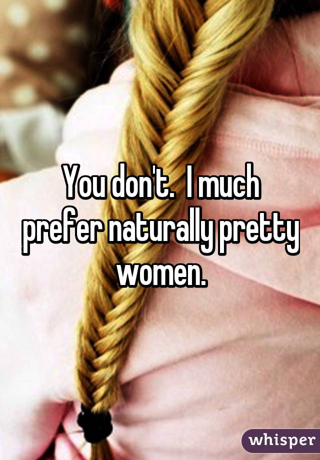 You don't.  I much prefer naturally pretty women.