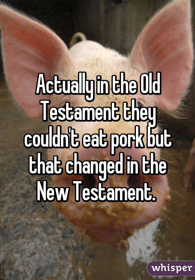Actually in the Old Testament they couldn't eat pork but that changed in the New Testament. 