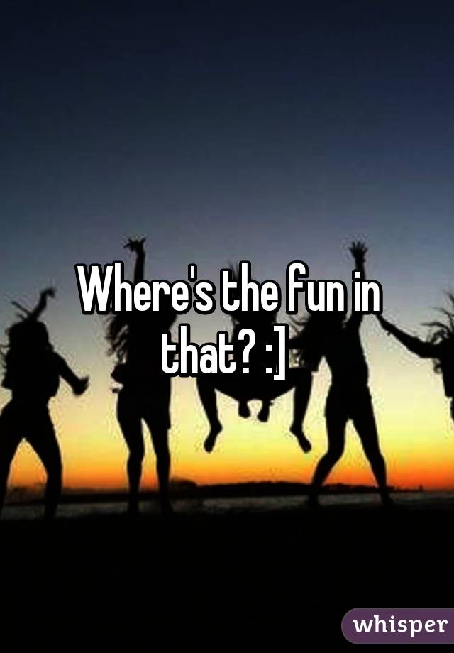 Where's the fun in that? :] 