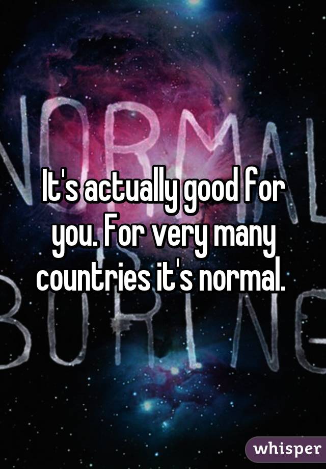 It's actually good for you. For very many countries it's normal. 